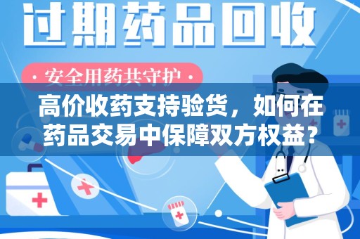 德州高价收药支持验货，如何在药品交易中保障双方权益？