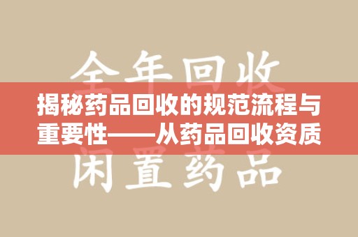 德州揭秘药品回收的规范流程与重要性——从药品回收资质查询开始