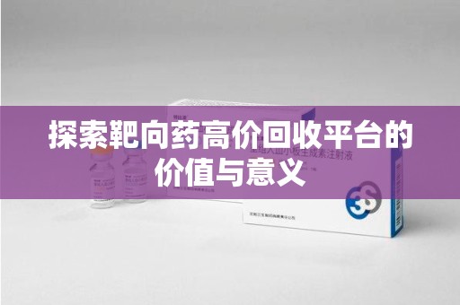 德州探索靶向药高价回收平台的价值与意义