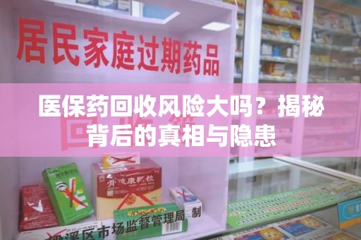 德州医保药回收风险大吗？揭秘背后的真相与隐患