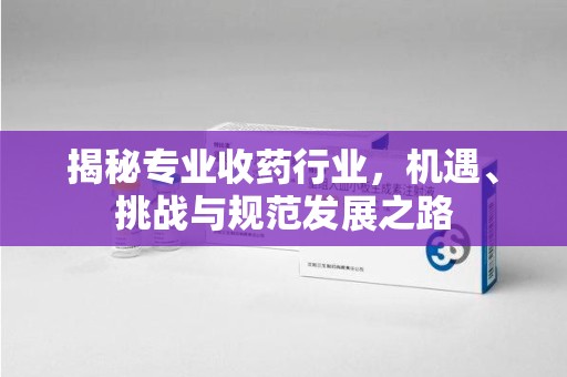 德州揭秘专业收药行业，机遇、挑战与规范发展之路