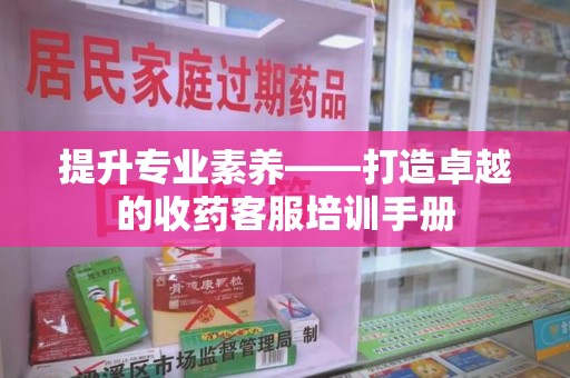 德州提升专业素养——打造卓越的收药客服培训手册