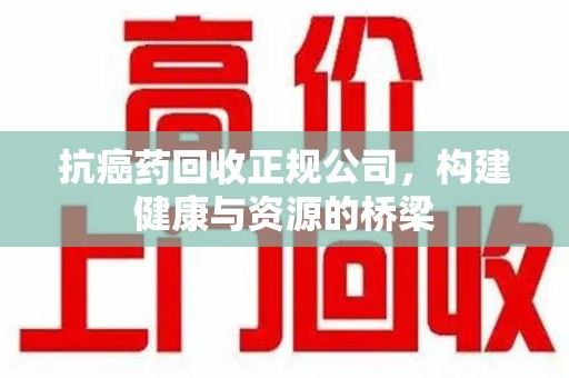 德州抗癌药回收正规公司，构建健康与资源的桥梁