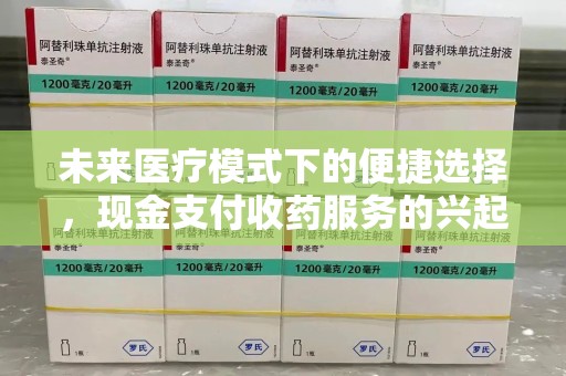 德州未来医疗模式下的便捷选择，现金支付收药服务的兴起与影响