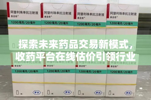 德州探索未来药品交易新模式，收药平台在线估价引领行业变革