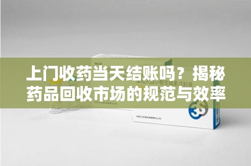 德州上门收药当天结账吗？揭秘药品回收市场的规范与效率