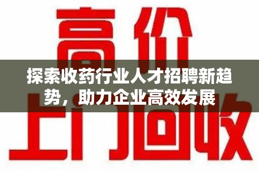 德州探索收药行业人才招聘新趋势，助力企业高效发展