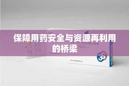 德州保障用药安全与资源再利用的桥梁