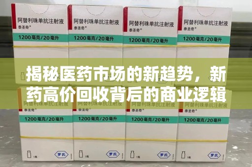 德州揭秘医药市场的新趋势，新药高价回收背后的商业逻辑与社会影响