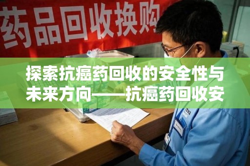 德州探索抗癌药回收的安全性与未来方向——抗癌药回收安全吗