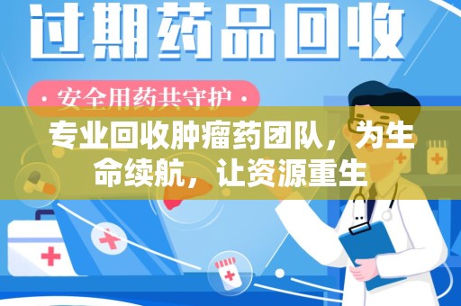 德州专业回收肿瘤药团队，为生命续航，让资源重生