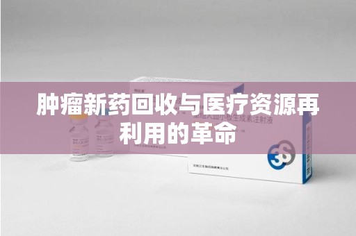 德州肿瘤新药回收与医疗资源再利用的革命