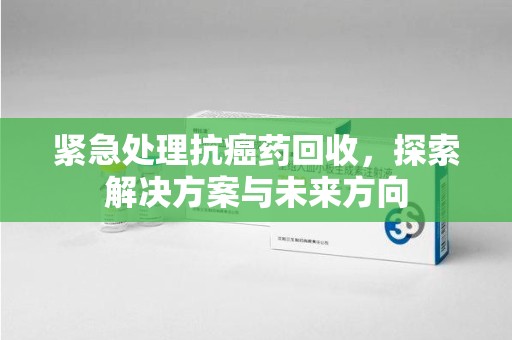 德州紧急处理抗癌药回收，探索解决方案与未来方向