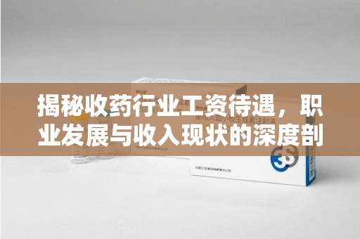 德州揭秘收药行业工资待遇，职业发展与收入现状的深度剖析
