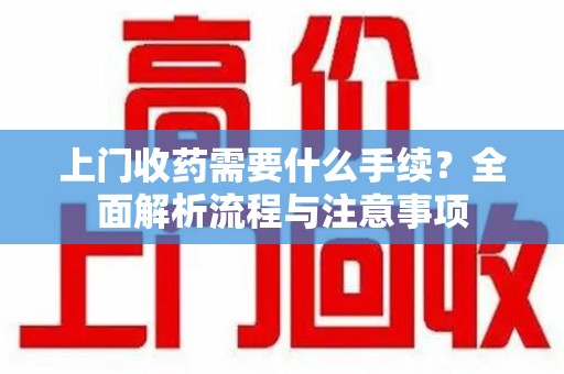 德州上门收药需要什么手续？全面解析流程与注意事项