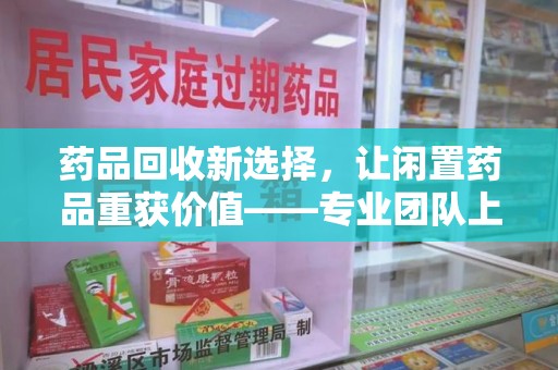 德州药品回收新选择，让闲置药品重获价值——专业团队上门收药服务