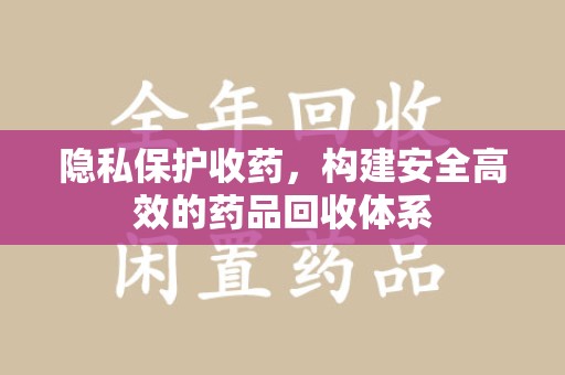 德州隐私保护收药，构建安全高效的药品回收体系
