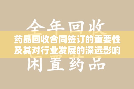 德州药品回收合同签订的重要性及其对行业发展的深远影响