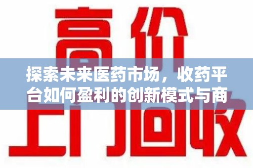 德州探索未来医药市场，收药平台如何盈利的创新模式与商业前景