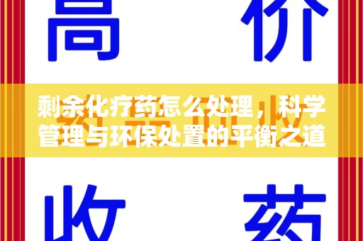 德州剩余化疗药怎么处理，科学管理与环保处置的平衡之道