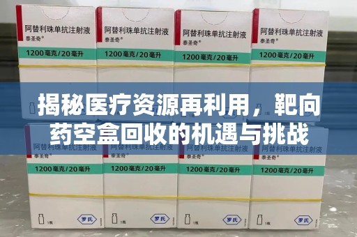 德州揭秘医疗资源再利用，靶向药空盒回收的机遇与挑战