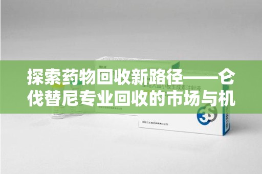 德州探索药物回收新路径——仑伐替尼专业回收的市场与机遇