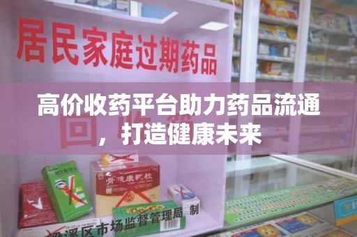 德州高价收药平台助力药品流通，打造健康未来