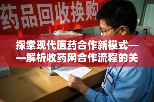 德州探索现代医药合作新模式——解析收药网合作流程的关键要素