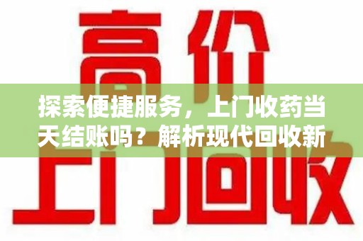 德州探索便捷服务，上门收药当天结账吗？解析现代回收新模式