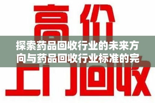 德州探索药品回收行业的未来方向与药品回收行业标准的完善