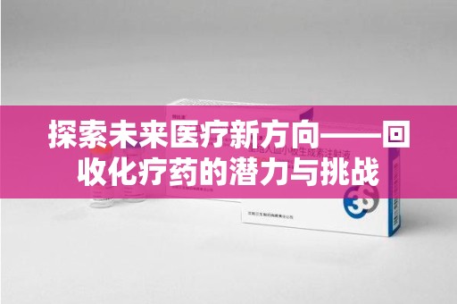德州探索未来医疗新方向——回收化疗药的潜力与挑战