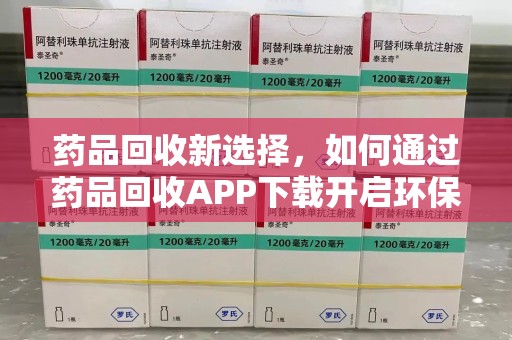 德州药品回收新选择，如何通过药品回收APP下载开启环保生活