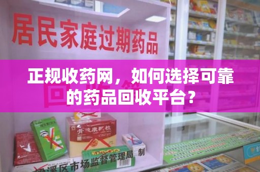 德州正规收药网，如何选择可靠的药品回收平台？