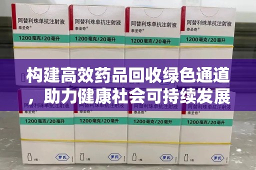 德州构建高效药品回收绿色通道，助力健康社会可持续发展