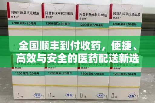 德州全国顺丰到付收药，便捷、高效与安全的医药配送新选择