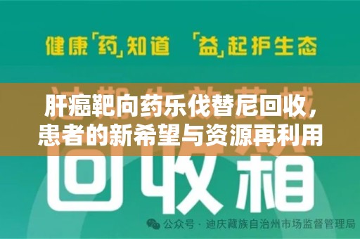 德州肝癌靶向药乐伐替尼回收，患者的新希望与资源再利用