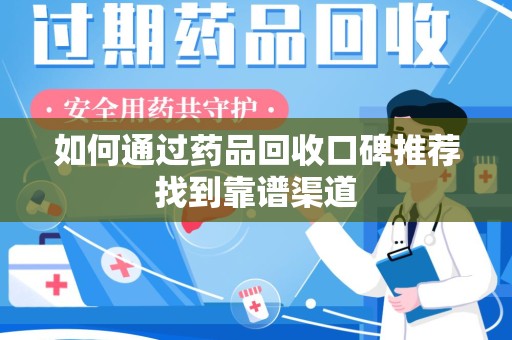 德州如何通过药品回收口碑推荐找到靠谱渠道