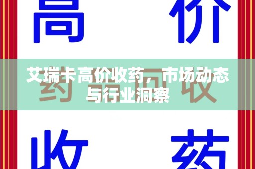 德州艾瑞卡高价收药，市场动态与行业洞察