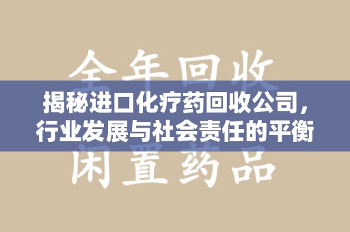 德州揭秘进口化疗药回收公司，行业发展与社会责任的平衡