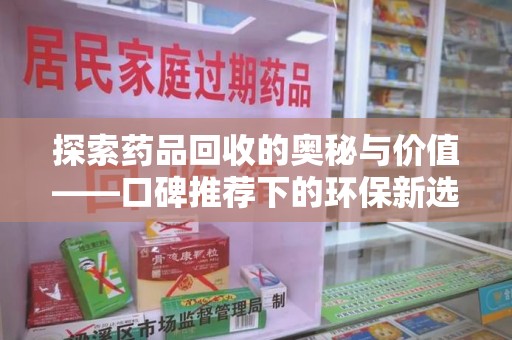 德州探索药品回收的奥秘与价值——口碑推荐下的环保新选择