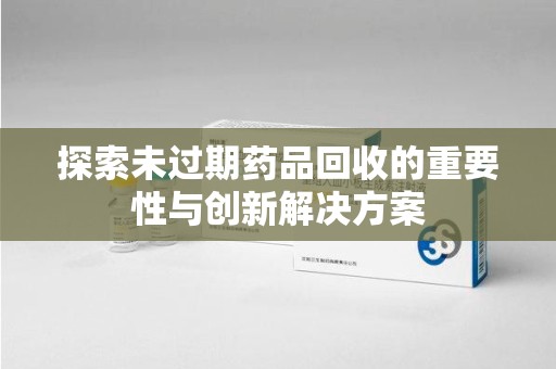 德州探索未过期药品回收的重要性与创新解决方案