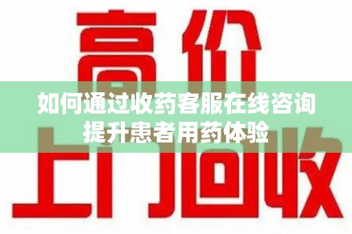 德州如何通过收药客服在线咨询提升患者用药体验