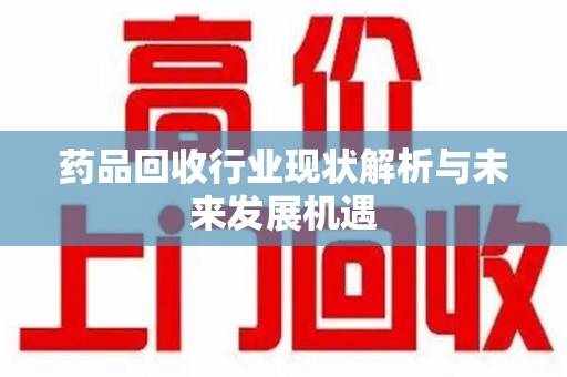 德州药品回收行业现状解析与未来发展机遇