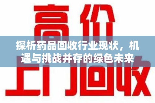 德州探析药品回收行业现状，机遇与挑战并存的绿色未来