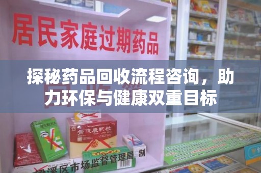 德州探秘药品回收流程咨询，助力环保与健康双重目标