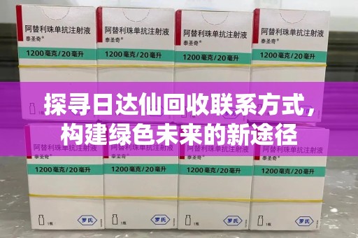 德州探寻日达仙回收联系方式，构建绿色未来的新途径
