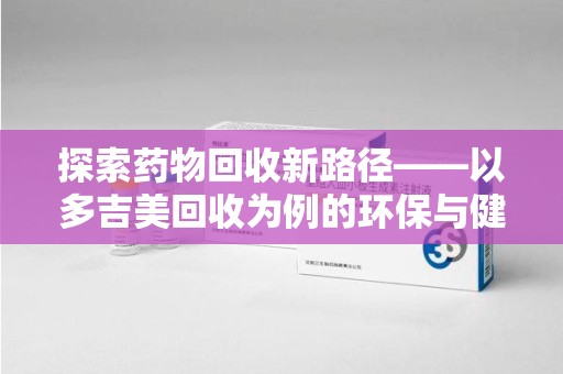 德州探索药物回收新路径——以多吉美回收为例的环保与健康平衡