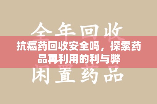 德州抗癌药回收安全吗，探索药品再利用的利与弊