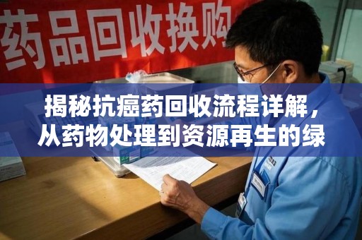 德州揭秘抗癌药回收流程详解，从药物处理到资源再生的绿色之道