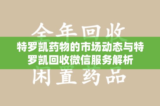 德州特罗凯药物的市场动态与特罗凯回收微信服务解析